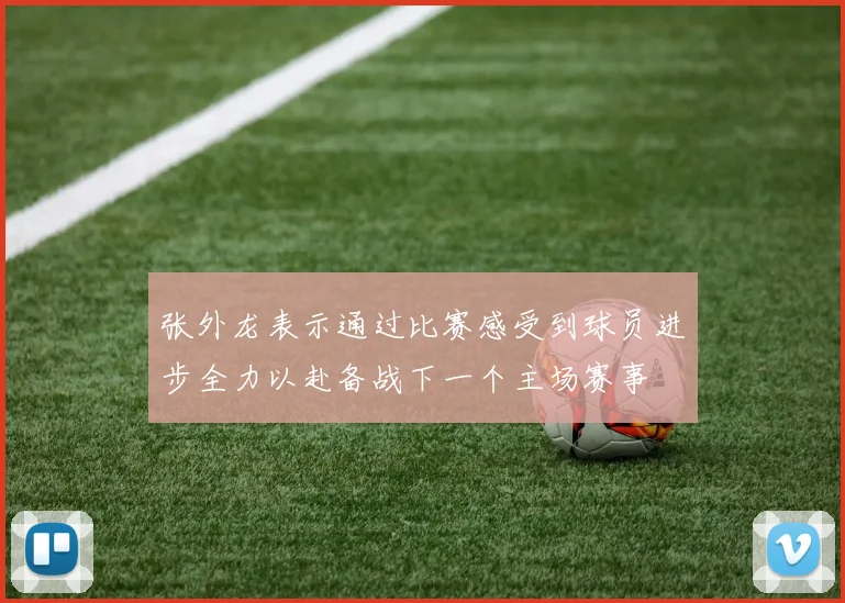 张外龙表示通过比赛感受到球员进步全力以赴备战下一个主场赛事